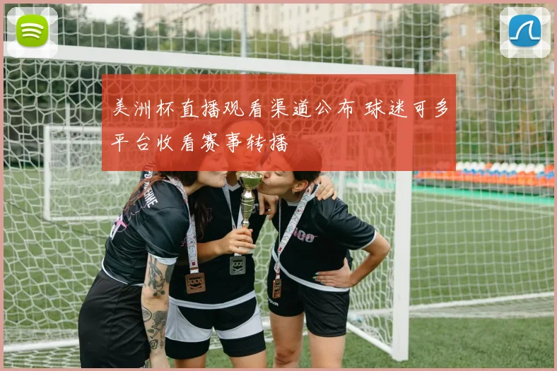 美洲杯直播观看渠道公布 球迷可多平台收看赛事转播