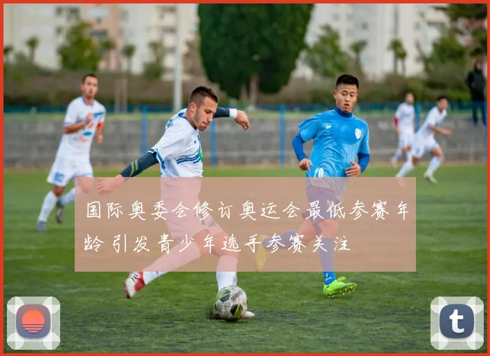 国际奥委会修订奥运会最低参赛年龄 引发青少年选手参赛关注