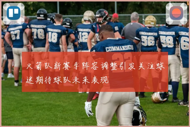 火箭队新赛季阵容调整引发关注球迷期待球队未来表现