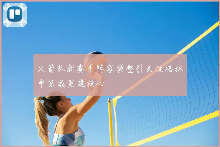 火箭队新赛季阵容调整引关注格林申京成重建核心