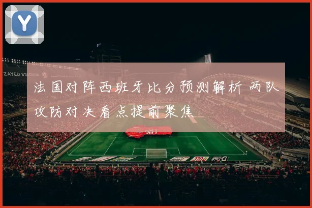 法国对阵西班牙比分预测解析 两队攻防对决看点提前聚焦