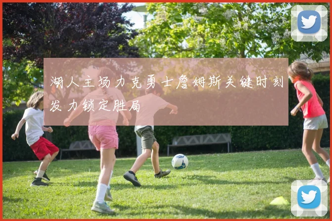 湖人主场力克勇士詹姆斯关键时刻发力锁定胜局