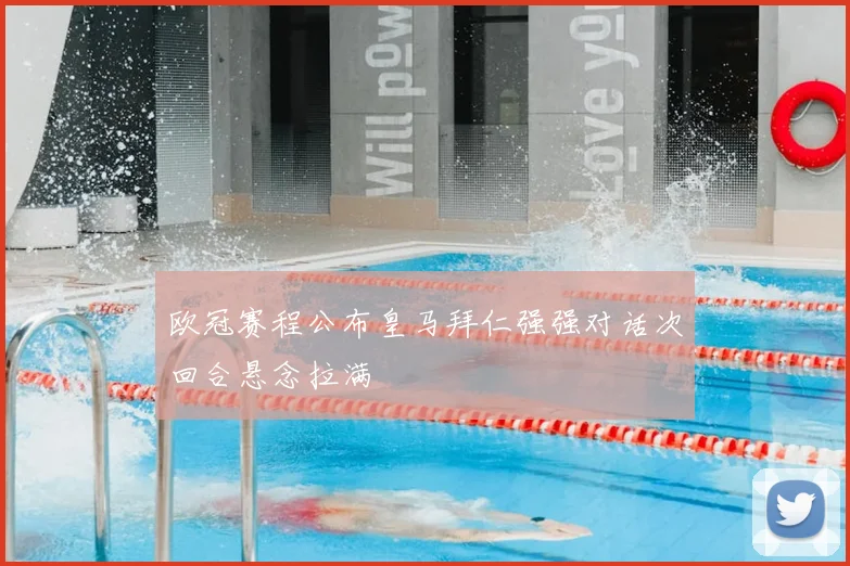 欧冠赛程公布皇马拜仁强强对话次回合悬念拉满