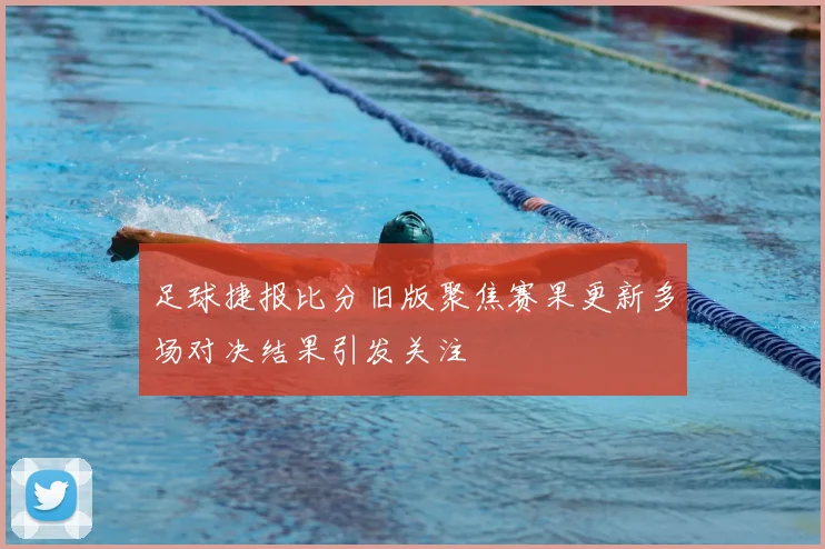 足球捷报比分旧版聚焦赛果更新多场对决结果引发关注