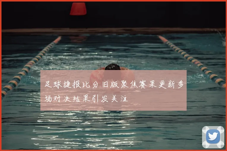 足球捷报比分旧版聚焦赛果更新多场对决结果引发关注