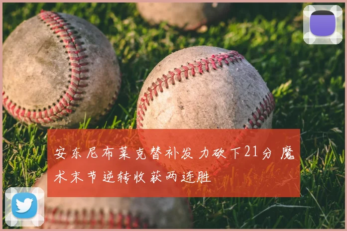 安东尼布莱克替补发力砍下21分 魔术末节逆转收获两连胜