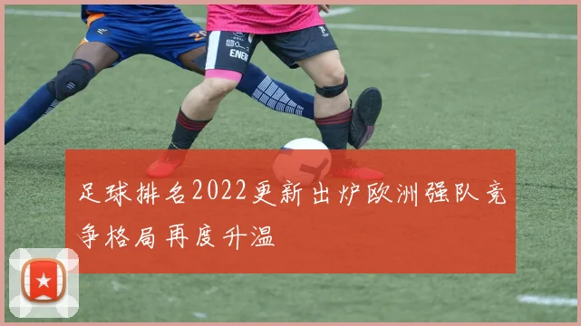 足球排名2022更新出炉欧洲强队竞争格局再度升温