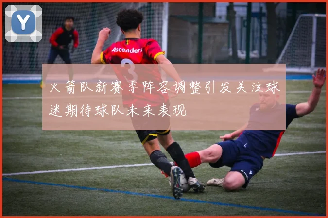 火箭队新赛季阵容调整引发关注球迷期待球队未来表现