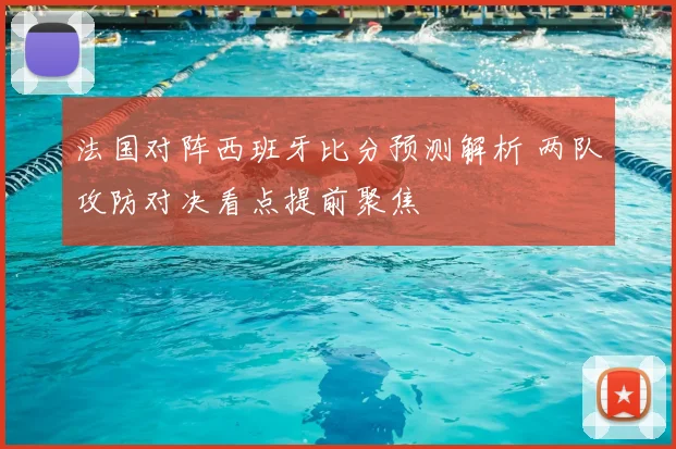 法国对阵西班牙比分预测解析 两队攻防对决看点提前聚焦