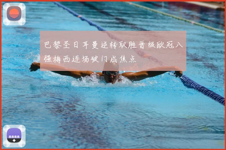 巴黎圣日耳曼逆转取胜晋级欧冠八强梅西连场破门成焦点