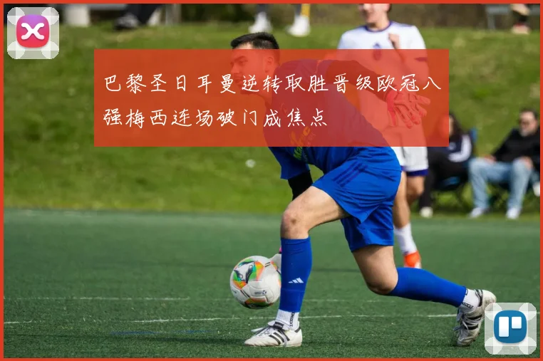 巴黎圣日耳曼逆转取胜晋级欧冠八强梅西连场破门成焦点