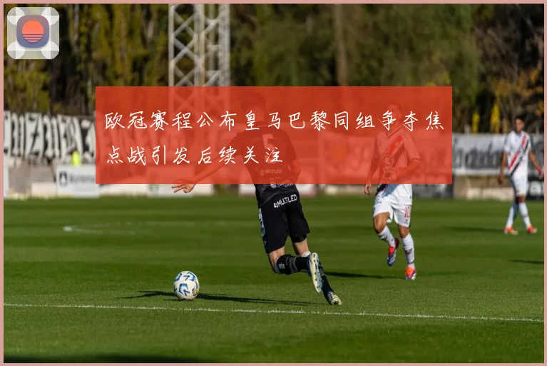 欧冠赛程公布皇马巴黎同组争夺焦点战引发后续关注