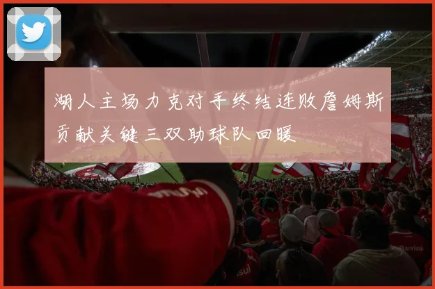 湖人主场力克对手终结连败詹姆斯贡献关键三双助球队回暖