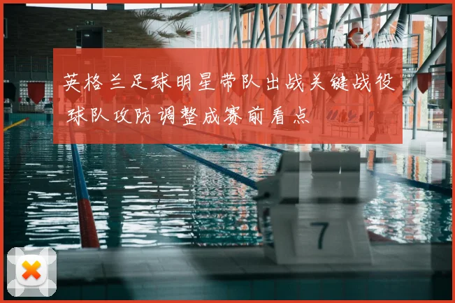 英格兰足球明星带队出战关键战役 球队攻防调整成赛前看点