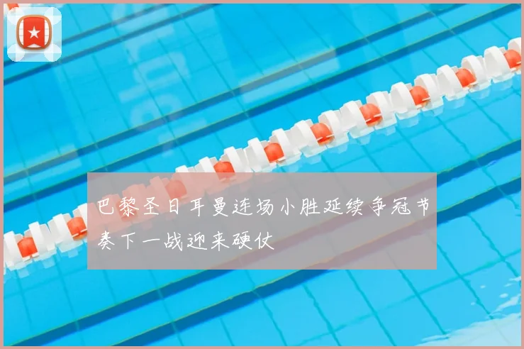 巴黎圣日耳曼连场小胜延续争冠节奏下一战迎来硬仗