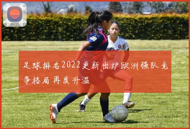 足球排名2022更新出炉欧洲强队竞争格局再度升温
