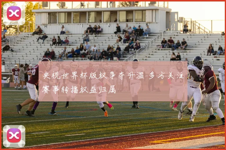 央视世界杯版权争夺升温 多方关注赛事转播权益归属
