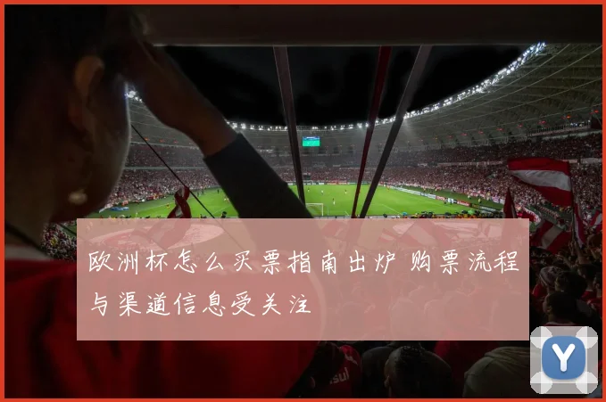 欧洲杯怎么买票指南出炉 购票流程与渠道信息受关注