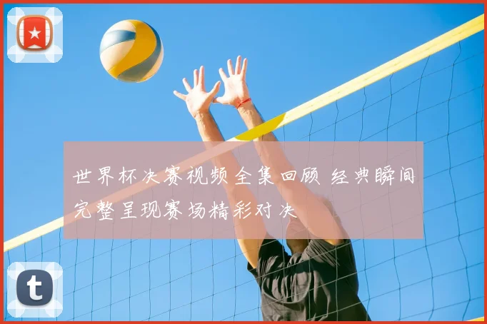 世界杯决赛视频全集回顾 经典瞬间完整呈现赛场精彩对决