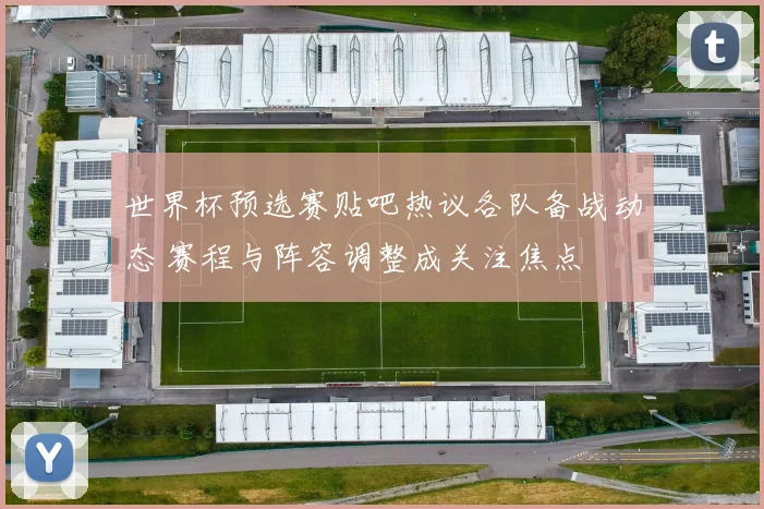 世界杯预选赛贴吧热议各队备战动态 赛程与阵容调整成关注焦点
