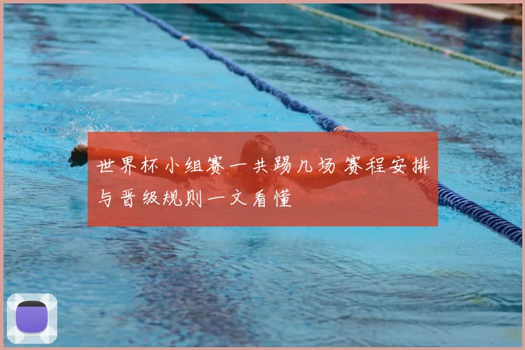 世界杯小组赛一共踢几场 赛程安排与晋级规则一文看懂