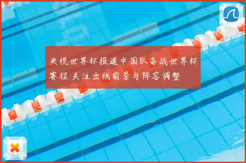 央视世界杯报道中国队备战世界杯赛程 关注出线前景与阵容调整