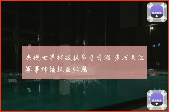 央视世界杯版权争夺升温 多方关注赛事转播权益归属