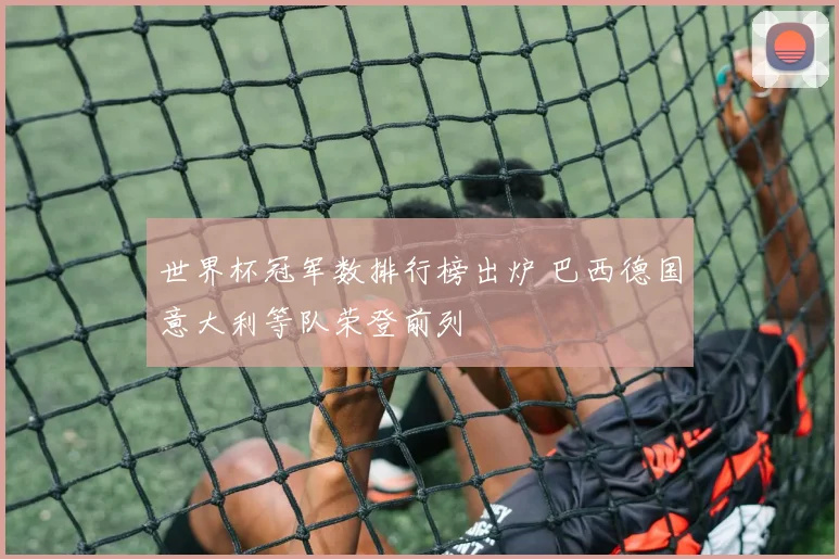 世界杯冠军数排行榜出炉 巴西德国意大利等队荣登前列