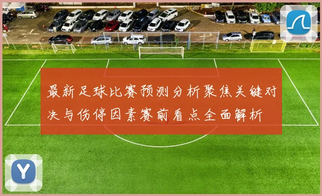 最新足球比赛预测分析聚焦关键对决与伤停因素赛前看点全面解析