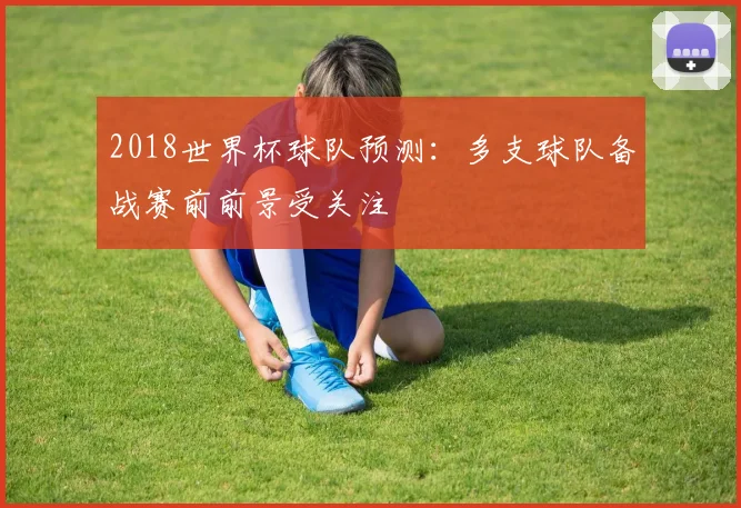 2018世界杯球队预测:多支球队备战赛前前景受关注