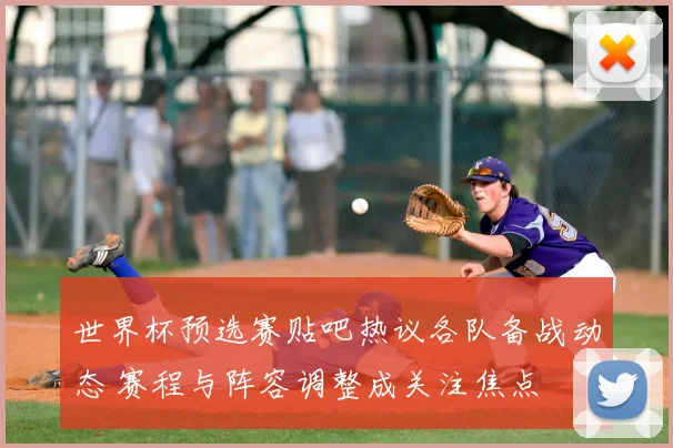 世界杯预选赛贴吧热议各队备战动态 赛程与阵容调整成关注焦点